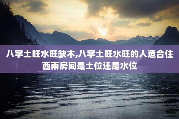 八字土旺水旺缺木,八字土旺水旺的人适合住西南房间是土位还是水位