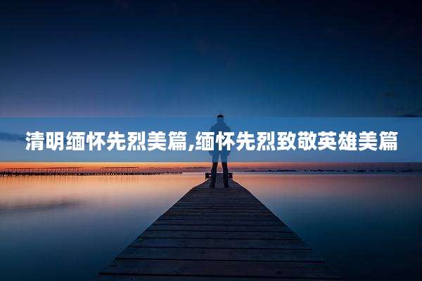 清明缅怀先烈美篇,缅怀先烈致敬英雄美篇