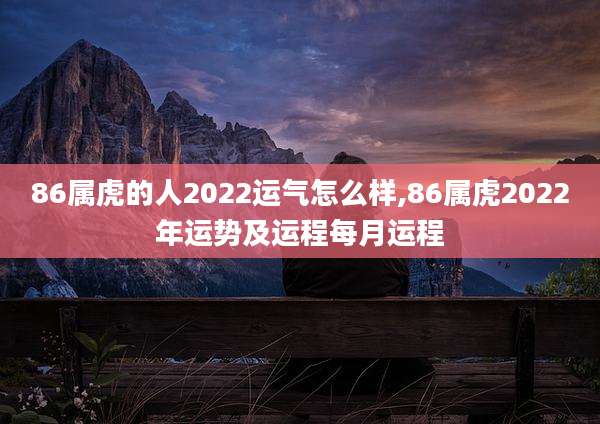 86属虎的人2022运气怎么样,86属虎2022年运势及运程每月运程