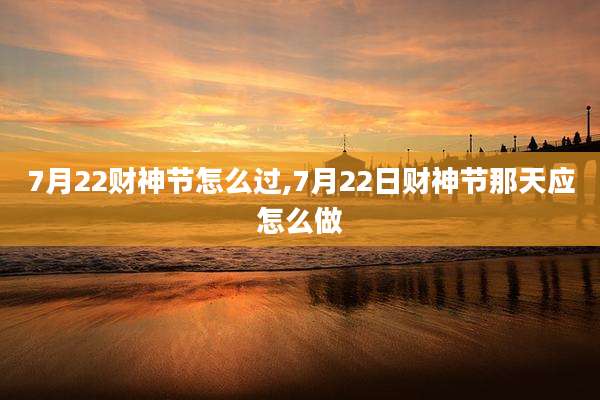 7月22财神节怎么过,7月22日财神节那天应怎么做