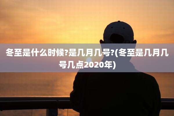 冬至是什么时候?是几月几号?(冬至是几月几号几点2020年)