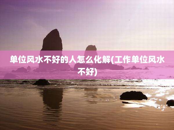 单位风水不好的人怎么化解(工作单位风水不好)