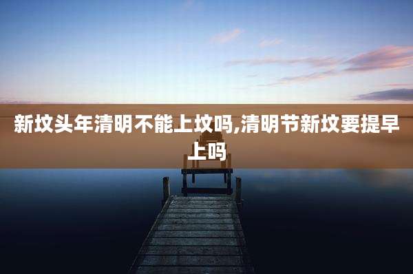 新坟头年清明不能上坟吗,清明节新坟要提早上吗