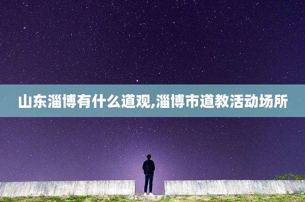 山东淄博有什么道观,淄博市道教活动场所