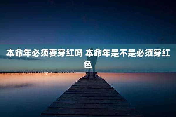 本命年必须要穿红吗 本命年是不是必须穿红色