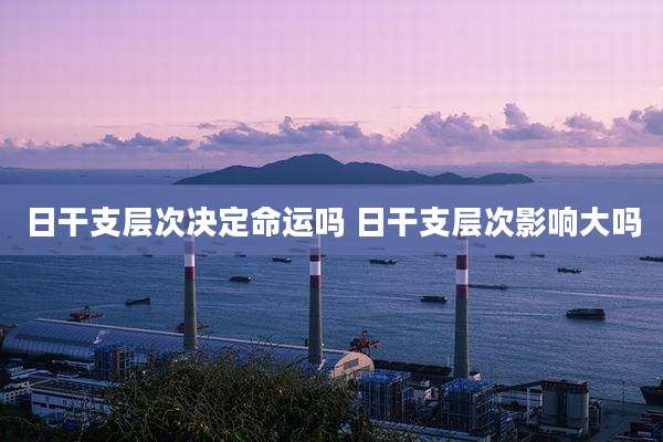 日干支层次决定命运吗 日干支层次影响大吗