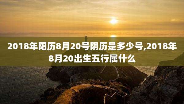 2018年阳历8月20号阴历是多少号,2018年8月20出生五行属什么