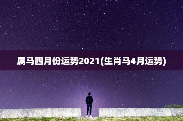 属马四月份运势2021(生肖马4月运势)
