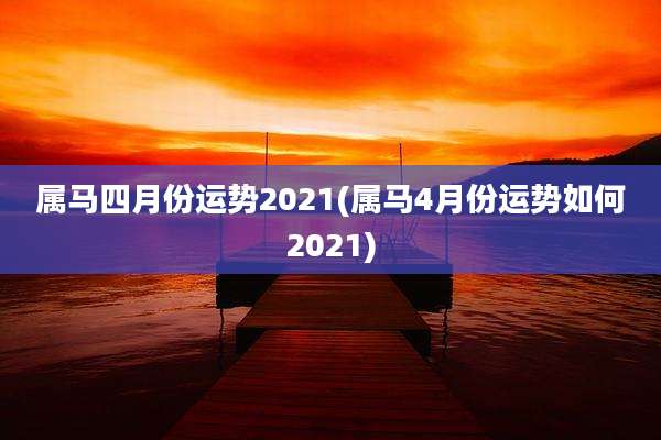 属马四月份运势2021(属马4月份运势如何2021)