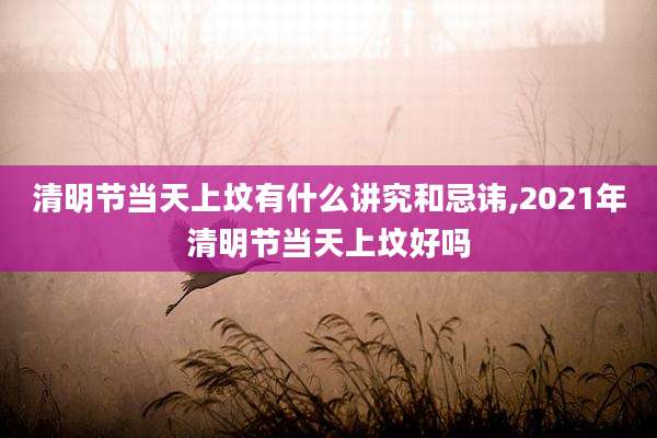 清明节当天上坟有什么讲究和忌讳,2021年清明节当天上坟好吗