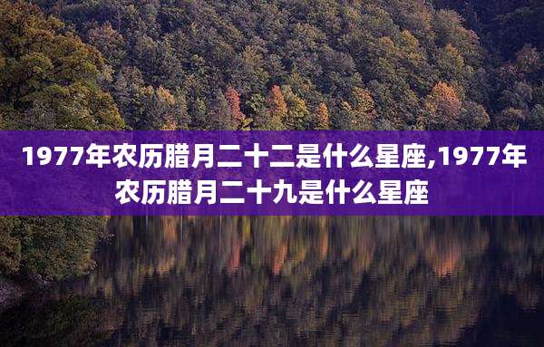 1977年农历腊月二十二是什么星座,1977年农历腊月二十九是什么星座