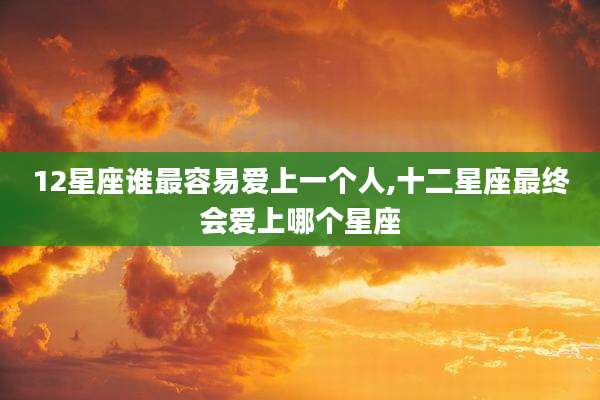12星座谁最容易爱上一个人,十二星座最终会爱上哪个星座