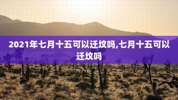 2021年七月十五可以迁坟吗,七月十五可以迁坟吗