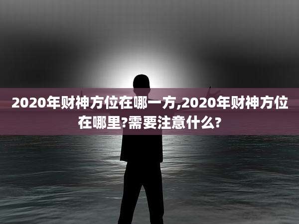 2020年财神方位在哪一方,2020年财神方位在哪里?需要注意什么?