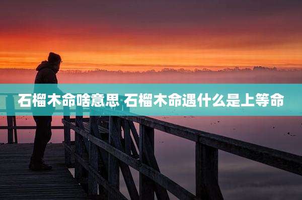 石榴木命啥意思 石榴木命遇什么是上等命