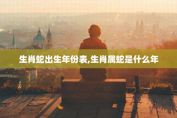 生肖蛇出生年份表,生肖属蛇是什么年