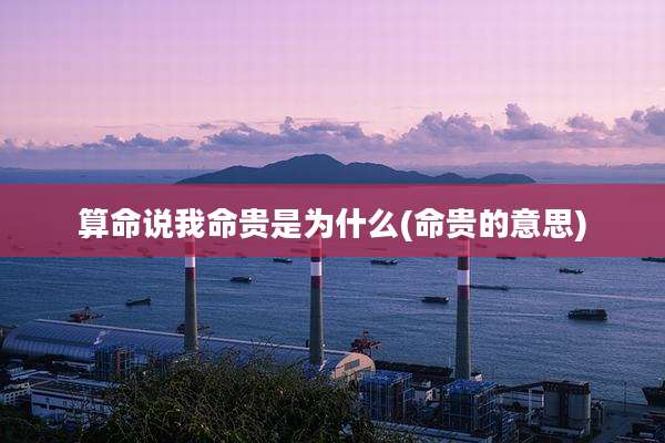 算命说我命贵是为什么(命贵的意思)