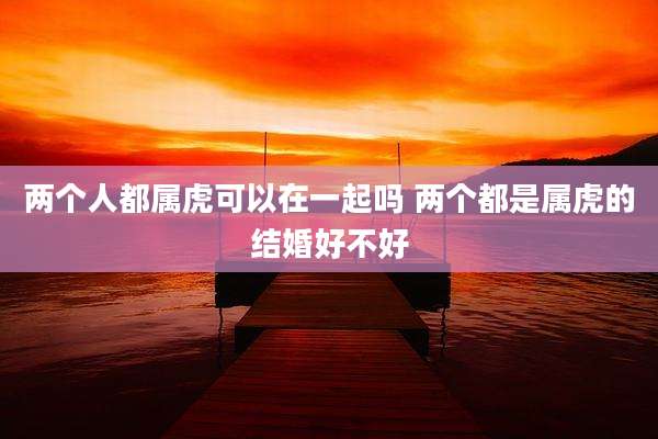 两个人都属虎可以在一起吗 两个都是属虎的结婚好不好