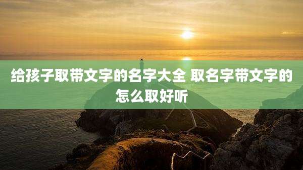 给孩子取带文字的名字大全 取名字带文字的怎么取好听