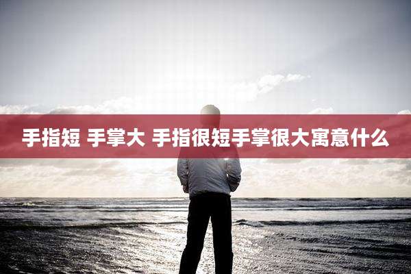 手指短 手掌大 手指很短手掌很大寓意什么