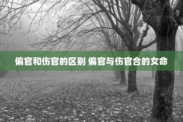 偏官和伤官的区别 偏官与伤官合的女命