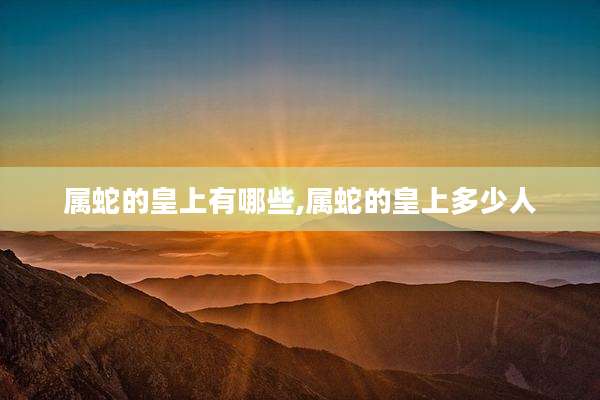 属蛇的皇上有哪些,属蛇的皇上多少人