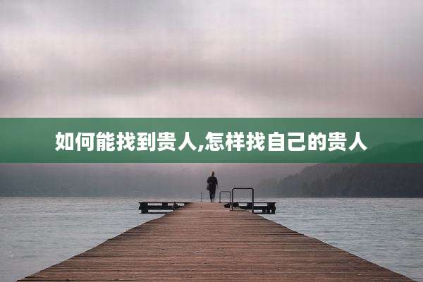 如何能找到贵人,怎样找自己的贵人