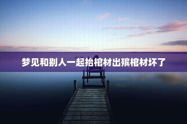 梦见和别人一起抬棺材出殡棺材坏了