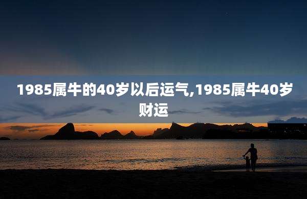 1985属牛的40岁以后运气,1985属牛40岁财运