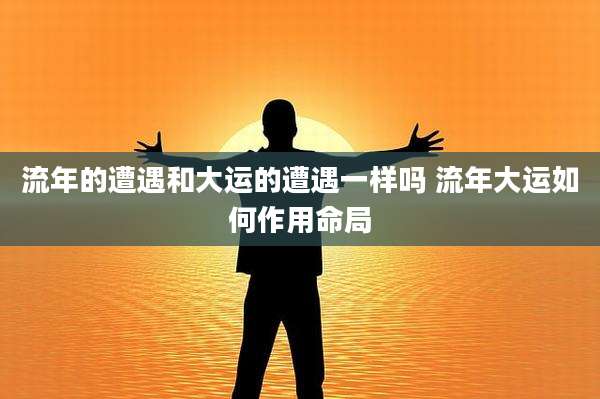 流年的遭遇和大运的遭遇一样吗 流年大运如何作用命局