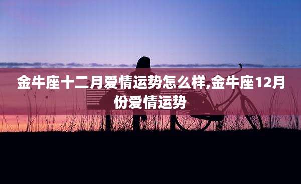 金牛座十二月爱情运势怎么样,金牛座12月份爱情运势