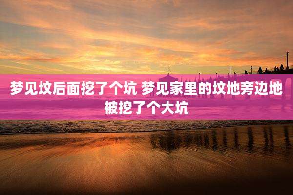梦见坟后面挖了个坑 梦见家里的坟地旁边地被挖了个大坑