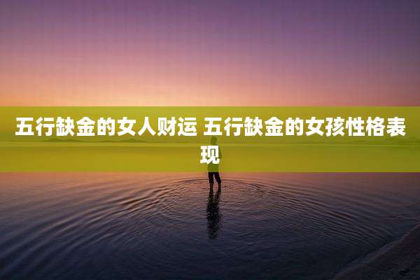 五行缺金的女人财运 五行缺金的女孩性格表现