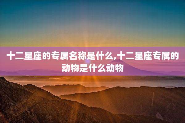 十二星座的专属名称是什么,十二星座专属的动物是什么动物