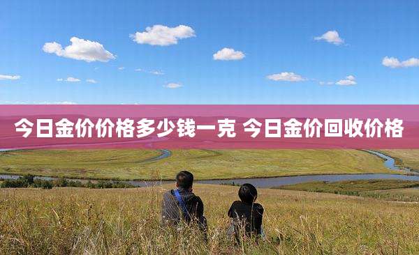 今日金价价格多少钱一克 今日金价回收价格