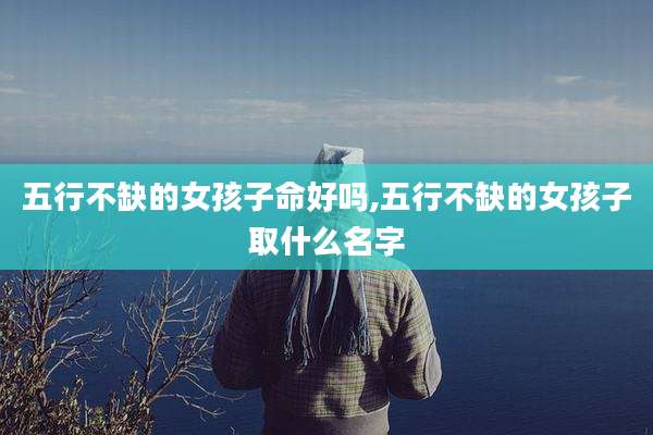 五行不缺的女孩子命好吗,五行不缺的女孩子取什么名字