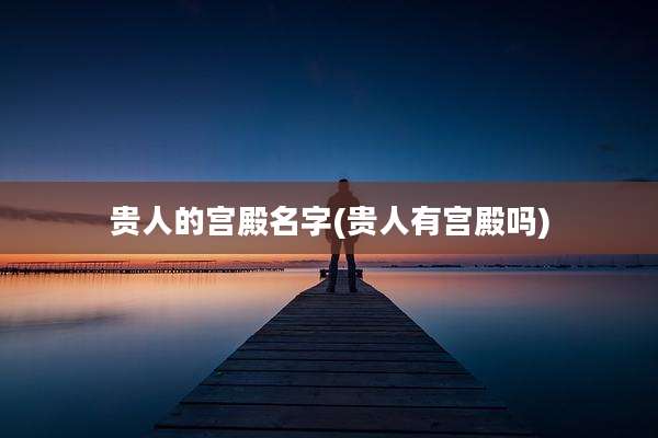 贵人的宫殿名字(贵人有宫殿吗)