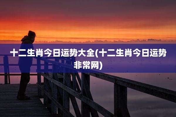 十二生肖今日运势大全(十二生肖今日运势非常网)