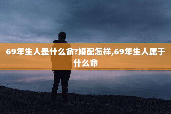69年生人是什么命?婚配怎样,69年生人属于什么命
