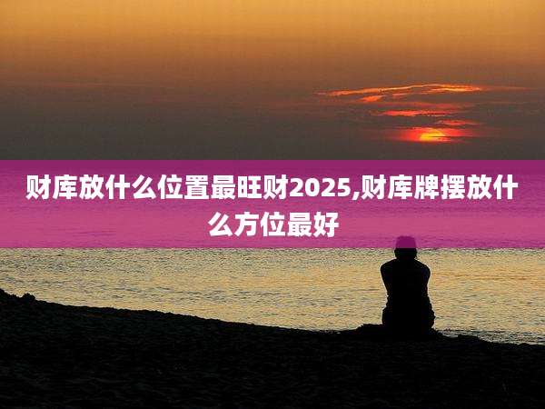 财库放什么位置最旺财2025,财库牌摆放什么方位最好