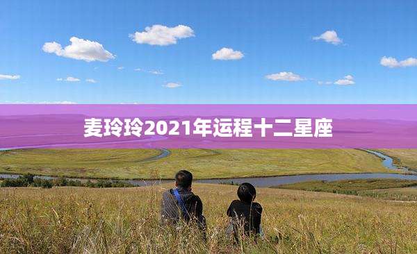 麦玲玲2021年运程十二星座