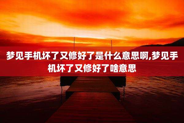 梦见手机坏了又修好了是什么意思啊,梦见手机坏了又修好了啥意思