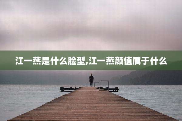 江一燕是什么脸型,江一燕颜值属于什么