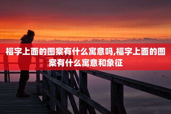 福字上面的图案有什么寓意吗,福字上面的图案有什么寓意和象征