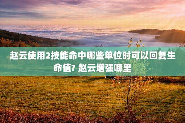 赵云使用2技能命中哪些单位时可以回复生命值? 赵云增强哪里