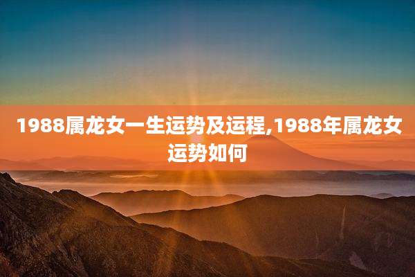 1988属龙女一生运势及运程,1988年属龙女运势如何