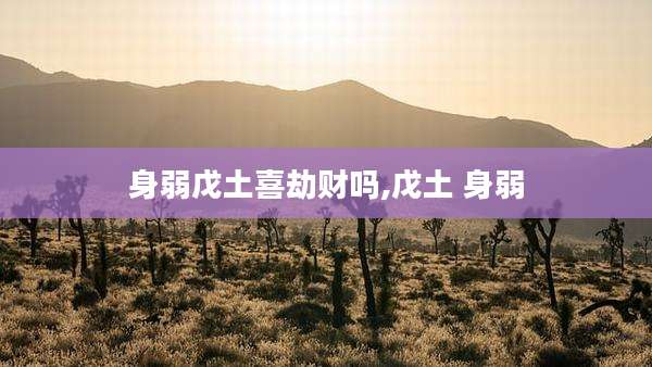身弱戊土喜劫财吗,戊土 身弱