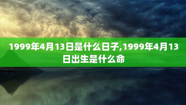 1999年4月13日是什么日子,1999年4月13日出生是什么命