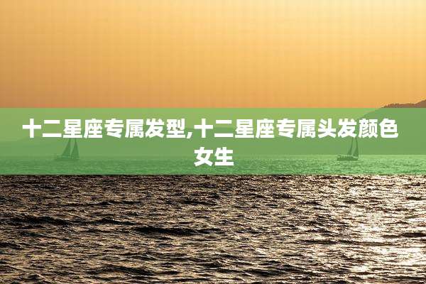 十二星座专属发型,十二星座专属头发颜色 女生
