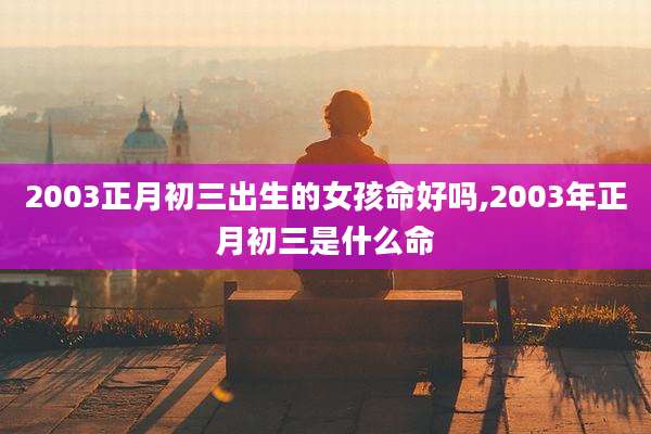 2003正月初三出生的女孩命好吗,2003年正月初三是什么命